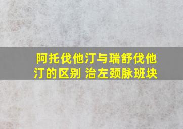 阿托伐他汀与瑞舒伐他汀的区别 治左颈脉班块